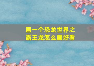 画一个恐龙世界之霸王龙怎么画好看