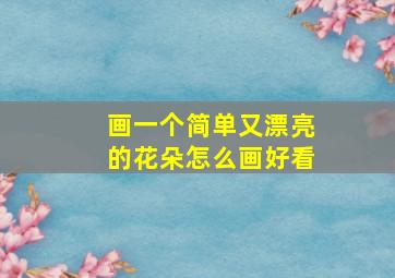 画一个简单又漂亮的花朵怎么画好看