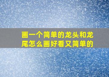 画一个简单的龙头和龙尾怎么画好看又简单的