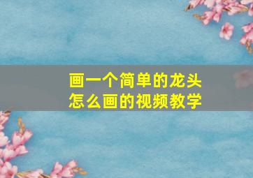 画一个简单的龙头怎么画的视频教学