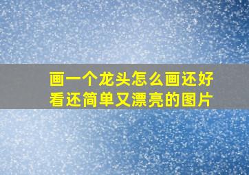 画一个龙头怎么画还好看还简单又漂亮的图片