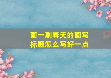 画一副春天的画写标题怎么写好一点