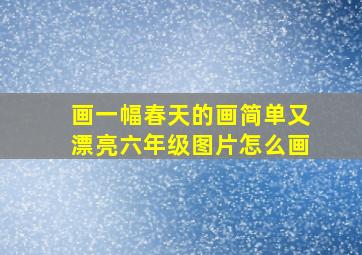 画一幅春天的画简单又漂亮六年级图片怎么画