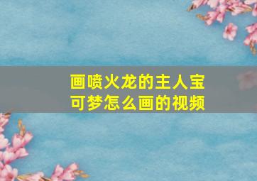 画喷火龙的主人宝可梦怎么画的视频