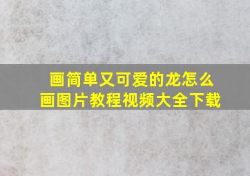 画简单又可爱的龙怎么画图片教程视频大全下载