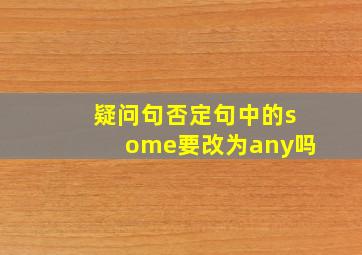 疑问句否定句中的some要改为any吗