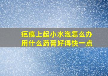 疤痕上起小水泡怎么办用什么药膏好得快一点