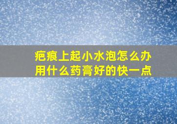 疤痕上起小水泡怎么办用什么药膏好的快一点