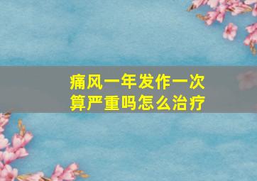 痛风一年发作一次算严重吗怎么治疗