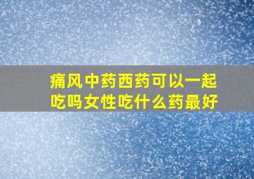 痛风中药西药可以一起吃吗女性吃什么药最好