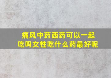 痛风中药西药可以一起吃吗女性吃什么药最好呢