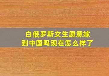 白俄罗斯女生愿意嫁到中国吗现在怎么样了