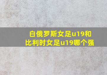 白俄罗斯女足u19和比利时女足u19哪个强