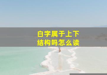 白字属于上下结构吗怎么读