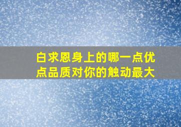 白求恩身上的哪一点优点品质对你的触动最大