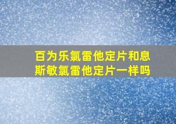 百为乐氯雷他定片和息斯敏氯雷他定片一样吗