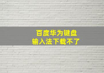 百度华为键盘输入法下载不了