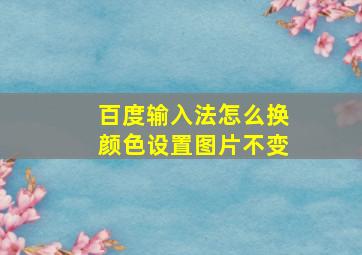 百度输入法怎么换颜色设置图片不变