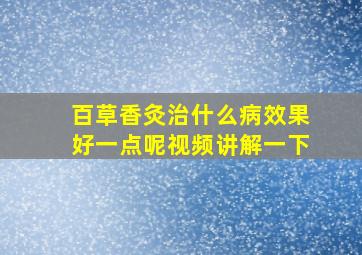 百草香灸治什么病效果好一点呢视频讲解一下