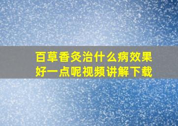 百草香灸治什么病效果好一点呢视频讲解下载