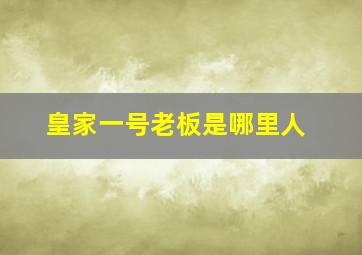 皇家一号老板是哪里人