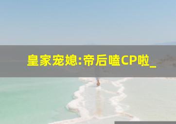 皇家宠媳:帝后嗑CP啦_