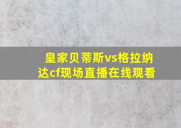 皇家贝蒂斯vs格拉纳达cf现场直播在线观看