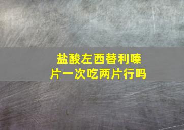 盐酸左西替利嗪片一次吃两片行吗