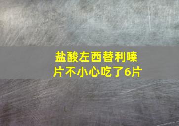 盐酸左西替利嗪片不小心吃了6片