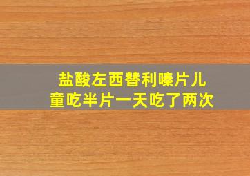 盐酸左西替利嗪片儿童吃半片一天吃了两次