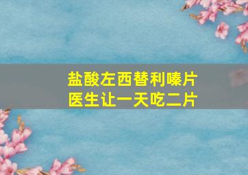 盐酸左西替利嗪片医生让一天吃二片