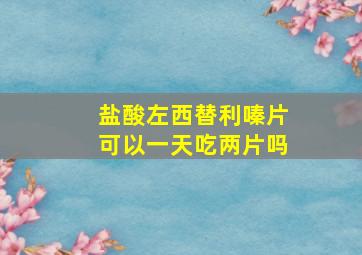 盐酸左西替利嗪片可以一天吃两片吗