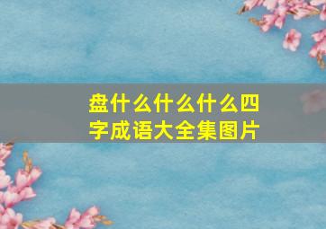 盘什么什么什么四字成语大全集图片