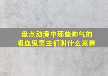 盘点动漫中那些帅气的吸血鬼男主们叫什么来着