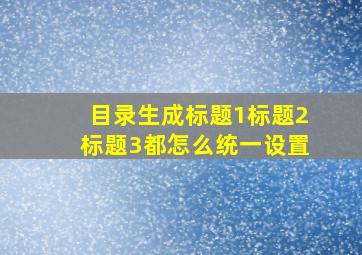 目录生成标题1标题2标题3都怎么统一设置