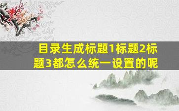 目录生成标题1标题2标题3都怎么统一设置的呢