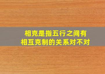 相克是指五行之间有相互克制的关系对不对