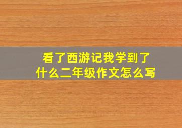 看了西游记我学到了什么二年级作文怎么写