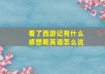 看了西游记有什么感想呢英语怎么说