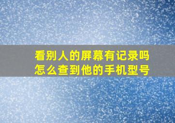 看别人的屏幕有记录吗怎么查到他的手机型号