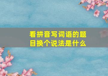 看拼音写词语的题目换个说法是什么