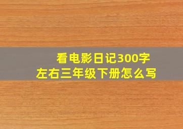 看电影日记300字左右三年级下册怎么写