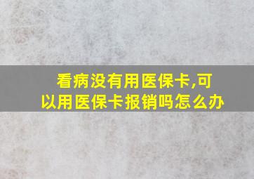 看病没有用医保卡,可以用医保卡报销吗怎么办