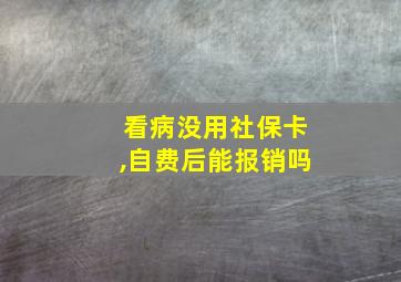 看病没用社保卡,自费后能报销吗