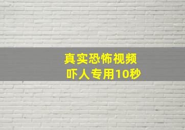 真实恐怖视频吓人专用10秒