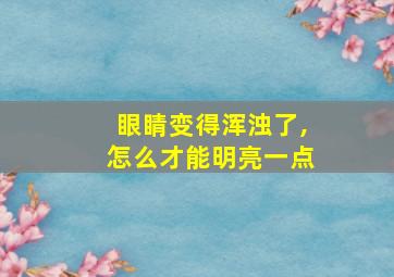 眼睛变得浑浊了,怎么才能明亮一点