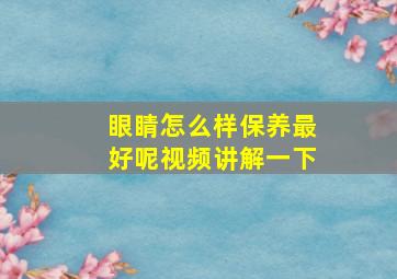 眼睛怎么样保养最好呢视频讲解一下