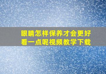 眼睛怎样保养才会更好看一点呢视频教学下载