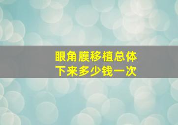 眼角膜移植总体下来多少钱一次