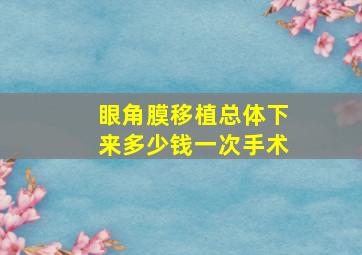 眼角膜移植总体下来多少钱一次手术